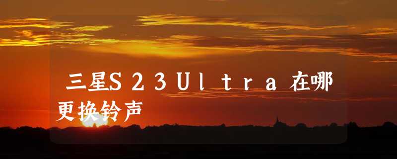 三星S23Ultra在哪更换铃声