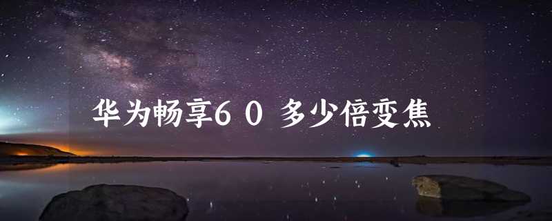 华为畅享60多少倍变焦