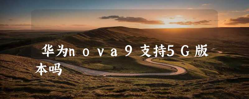 华为nova9支持5G版本吗