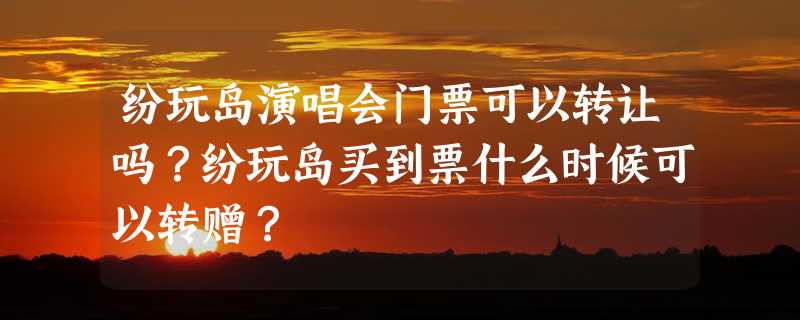 纷玩岛演唱会门票可以转让吗？纷玩岛买到票什么时候可以转赠？