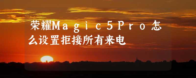 荣耀Magic5Pro怎么设置拒接所有来电