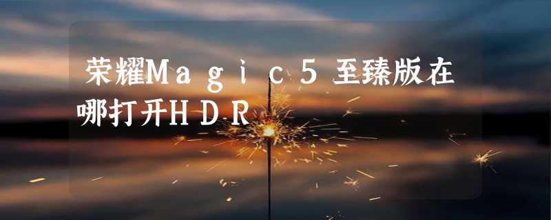 荣耀Magic5至臻版在哪打开HDR