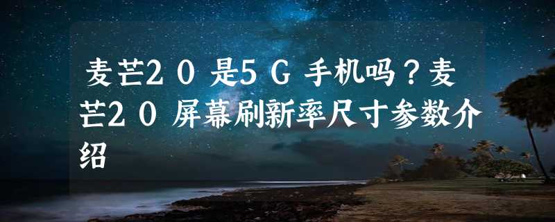 麦芒20是5G手机吗？麦芒20屏幕刷新率尺寸参数介绍