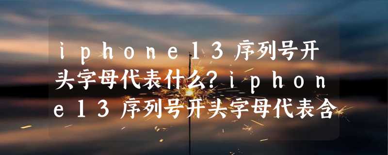 iphone13序列号开头字母代表什么?iphone13序列号开头字母代表含义