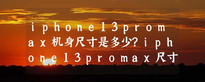 iphone13promax机身尺寸是多少?iphone13promax尺寸一览