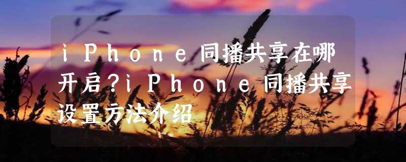 iPhone同播共享在哪开启？iPhone同播共享设置方法介绍