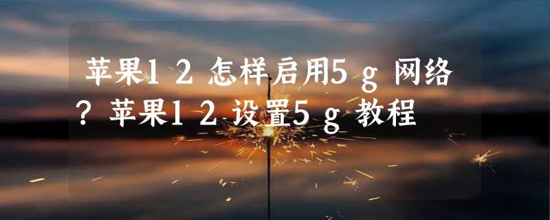 苹果12怎样启用5g网络?苹果12设置5g教程