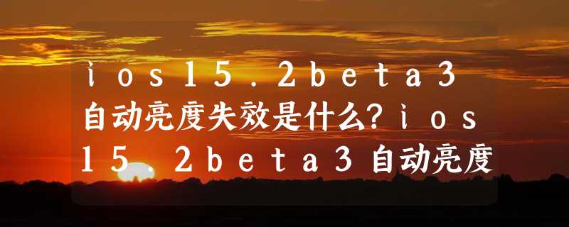 ios15.2beta3自动亮度失效是什么?ios15.2beta3自动亮度失效介绍