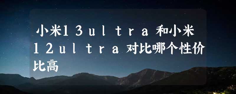 小米13ultra和小米12ultra对比哪个性价比高