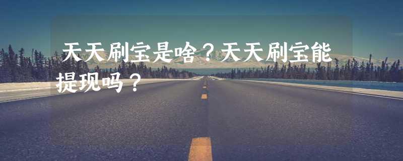 天天刷宝是啥？天天刷宝能提现吗？