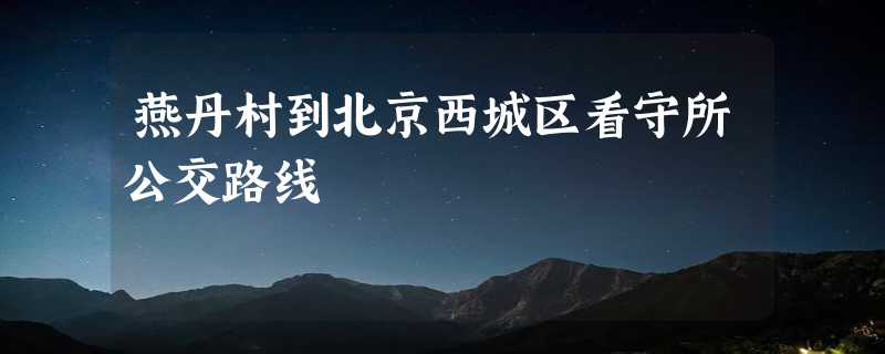 燕丹村到北京西城区看守所公交路线