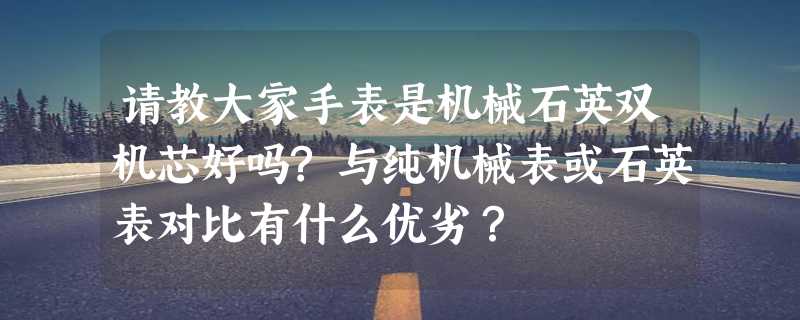 请教大家手表是机械石英双机芯好吗?与纯机械表或石英表对比有什么优劣？