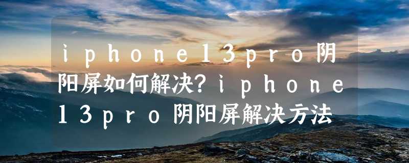 iphone13pro阴阳屏如何解决?iphone13pro阴阳屏解决方法