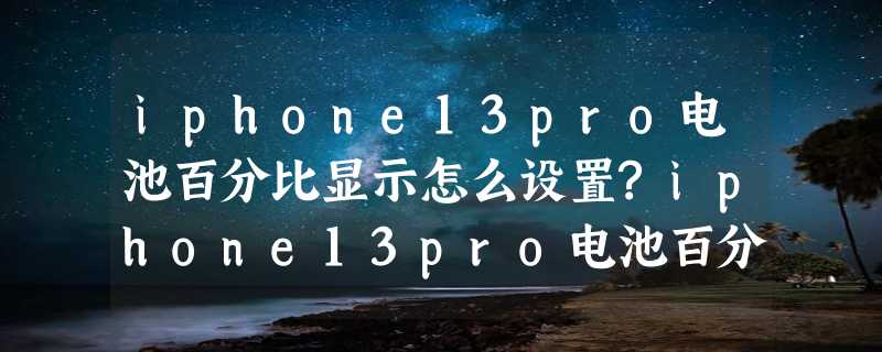 iphone13pro电池百分比显示怎么设置?iphone13pro电池百分比显示设置教程