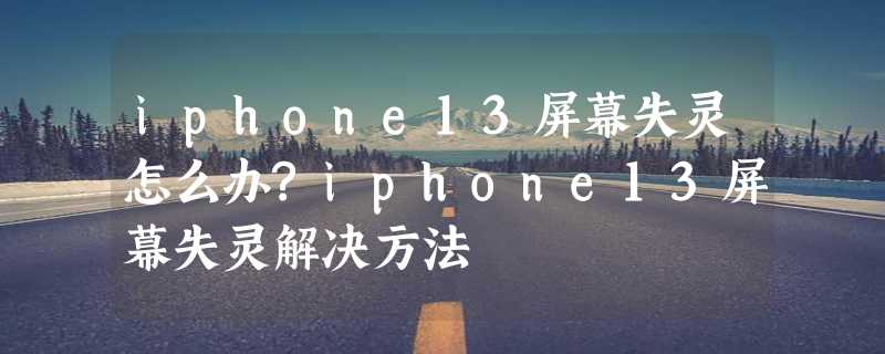 iphone13屏幕失灵怎么办?iphone13屏幕失灵解决方法