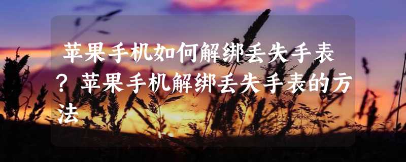 苹果手机如何解绑丢失手表?苹果手机解绑丢失手表的方法