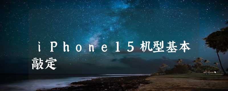 iPhone15机型基本敲定