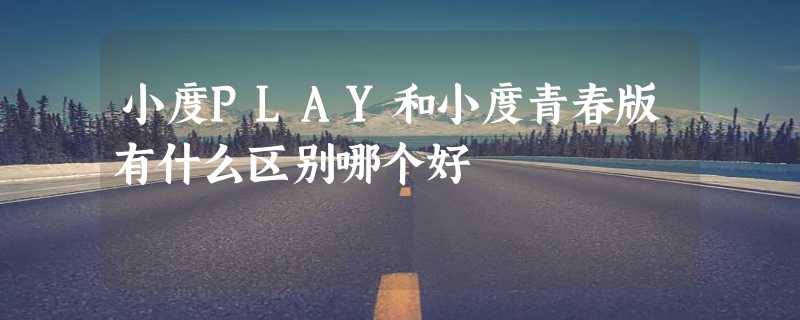 小度PLAY和小度青春版有什么区别哪个好