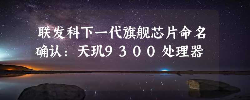 联发科下一代旗舰芯片命名确认：天玑9300处理器