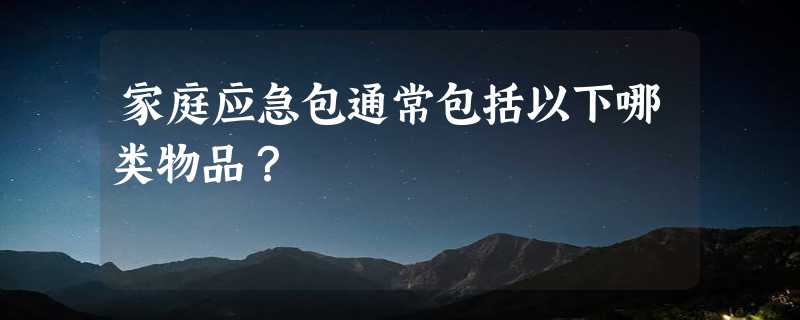 家庭应急包通常包括以下哪类物品？