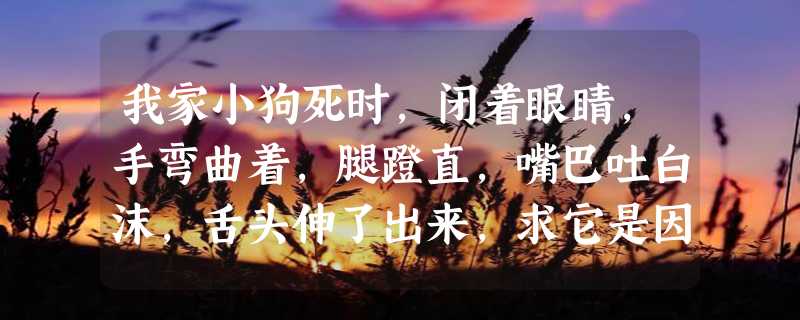 我家小狗死时，闭着眼睛，手弯曲着，腿蹬直，嘴巴吐白沫，舌头伸了出来，求它是因为什么而死的