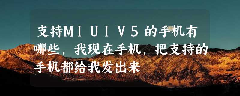 支持MIUIV5的手机有哪些，我现在手机，把支持的手机都给我发出来