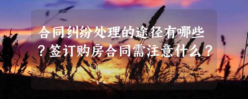 合同纠纷处理的途径有哪些？签订购房合同需注意什么？