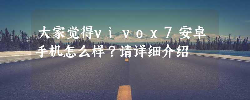 大家觉得vivox7安卓手机怎么样？请详细介绍