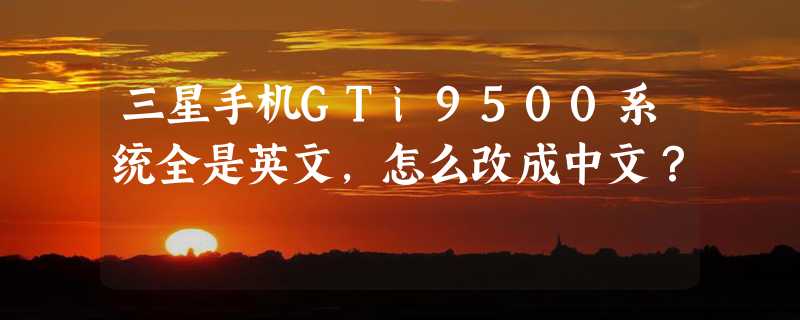 三星手机GTi9500系统全是英文，怎么改成中文？