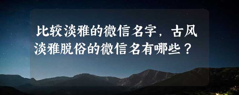 比较淡雅的微信名字，古风淡雅脱俗的微信名有哪些？