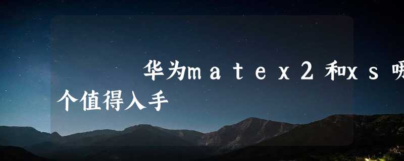 华为matex2和xs哪个值得入手