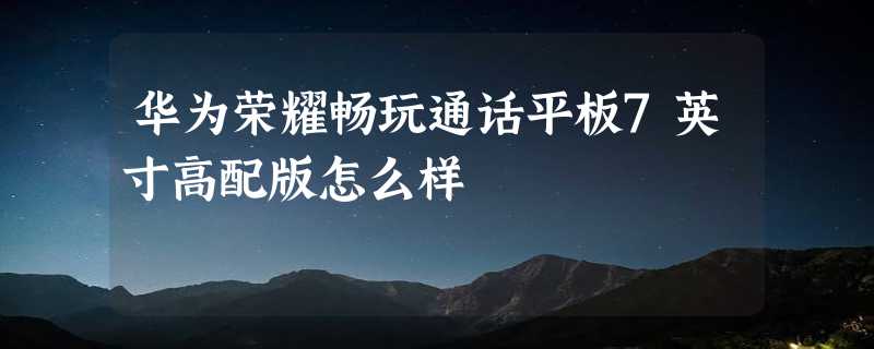 华为荣耀畅玩通话平板7英寸高配版怎么样