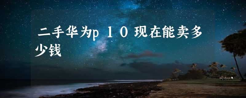 二手华为p10现在能卖多少钱