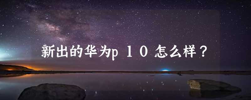 新出的华为p10怎么样？