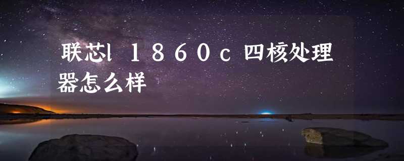 联芯l1860c四核处理器怎么样