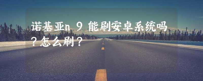 诺基亚n9能刷安卓系统吗？怎么刷？