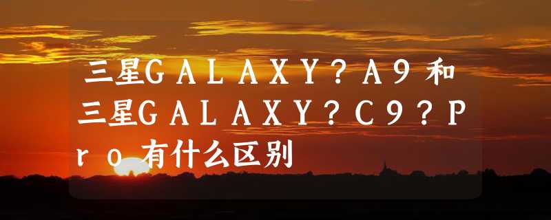 三星GALAXY?A9和三星GALAXY?C9?Pro有什么区别