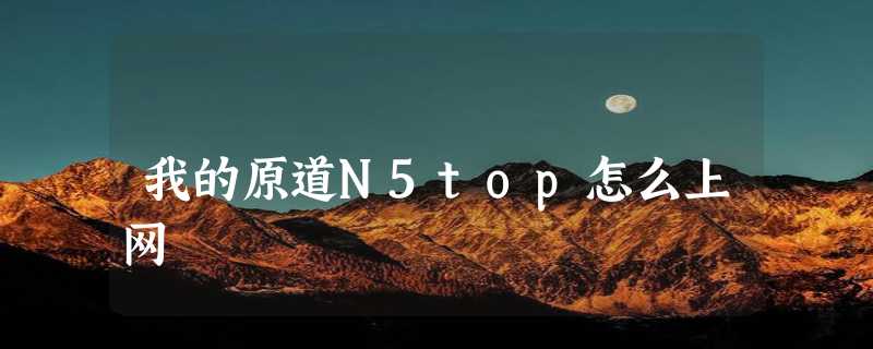 我的原道N5top怎么上网