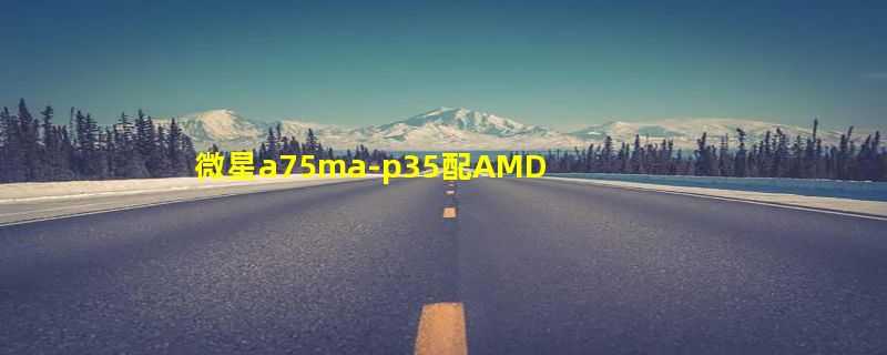 微星a75ma-p35配AMD641怎样？
