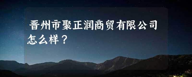 晋州市聚正润商贸有限公司怎么样？