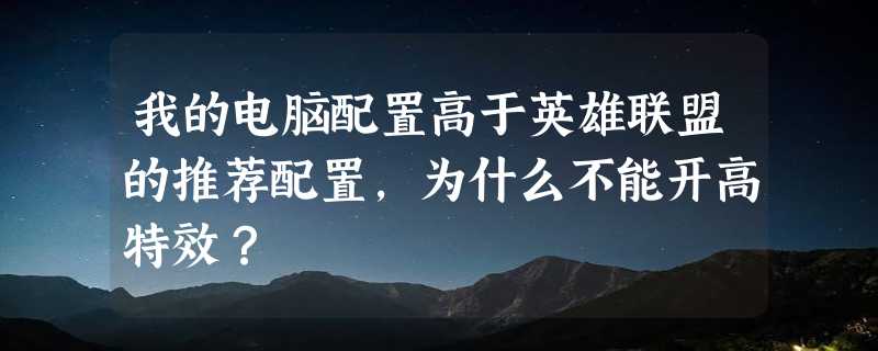 我的电脑配置高于英雄联盟的推荐配置，为什么不能开高特效？