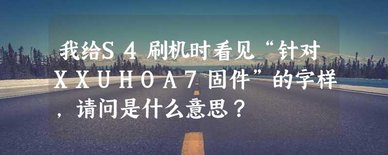 我给S4刷机时看见“针对XXUHOA7固件”的字样，请问是什么意思？