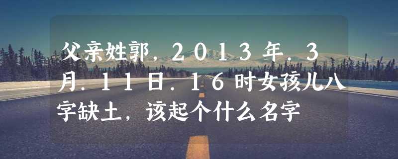 父亲姓郭，2013年.3月.11日.16时女孩儿八字缺土，该起个什么名字