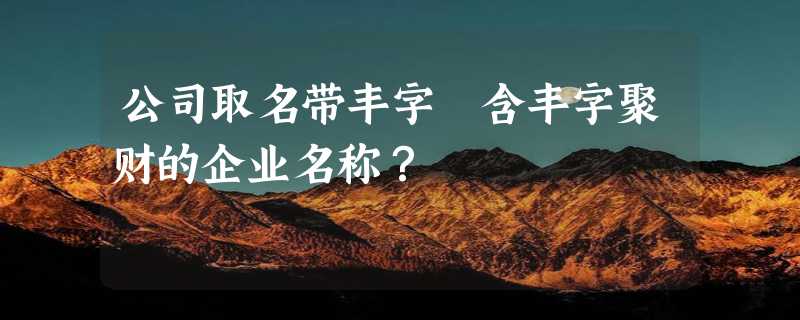 公司取名带丰字 含丰字聚财的企业名称？