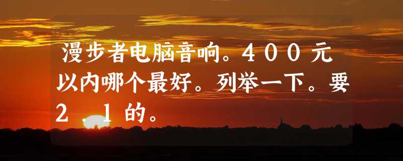 漫步者电脑音响。400元以内哪个最好。列举一下。要2.1的。