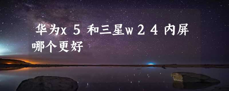 华为x5和三星w24内屏哪个更好