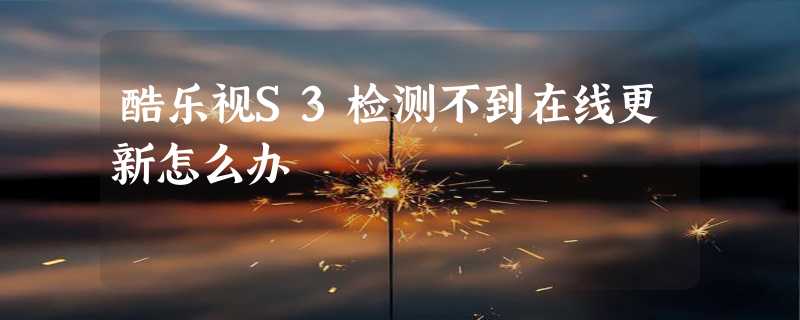 酷乐视S3检测不到在线更新怎么办