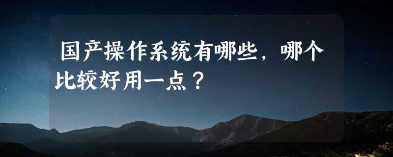 国产操作系统有哪些，哪个比较好用一点？