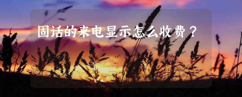 固话的来电显示怎么收费？