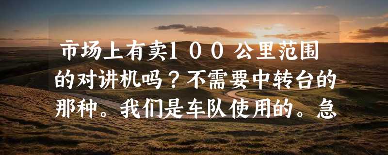 市场上有卖100公里范围的对讲机吗？不需要中转台的那种。我们是车队使用的。急求！！！！！！